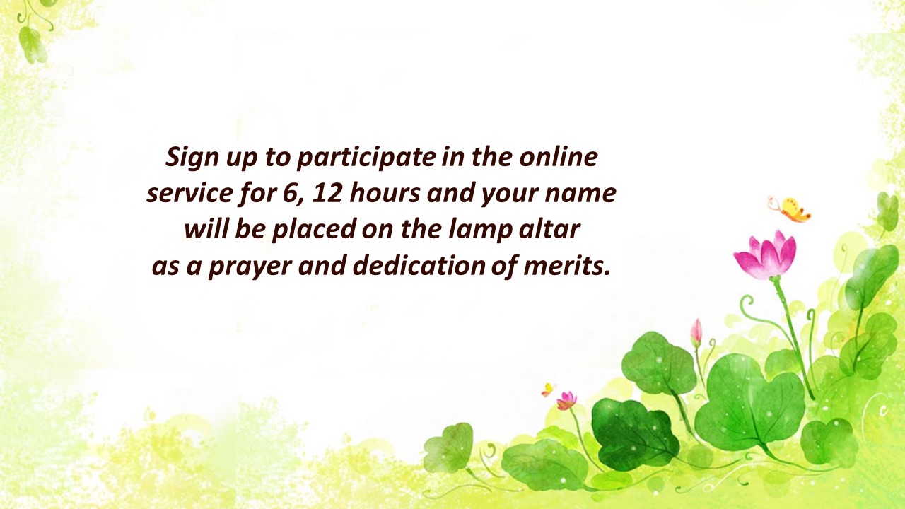 Sign up to participate in the online service for 6, 12 hours and your name will be placed on the lamp altar as a prayer and dedication of merits.