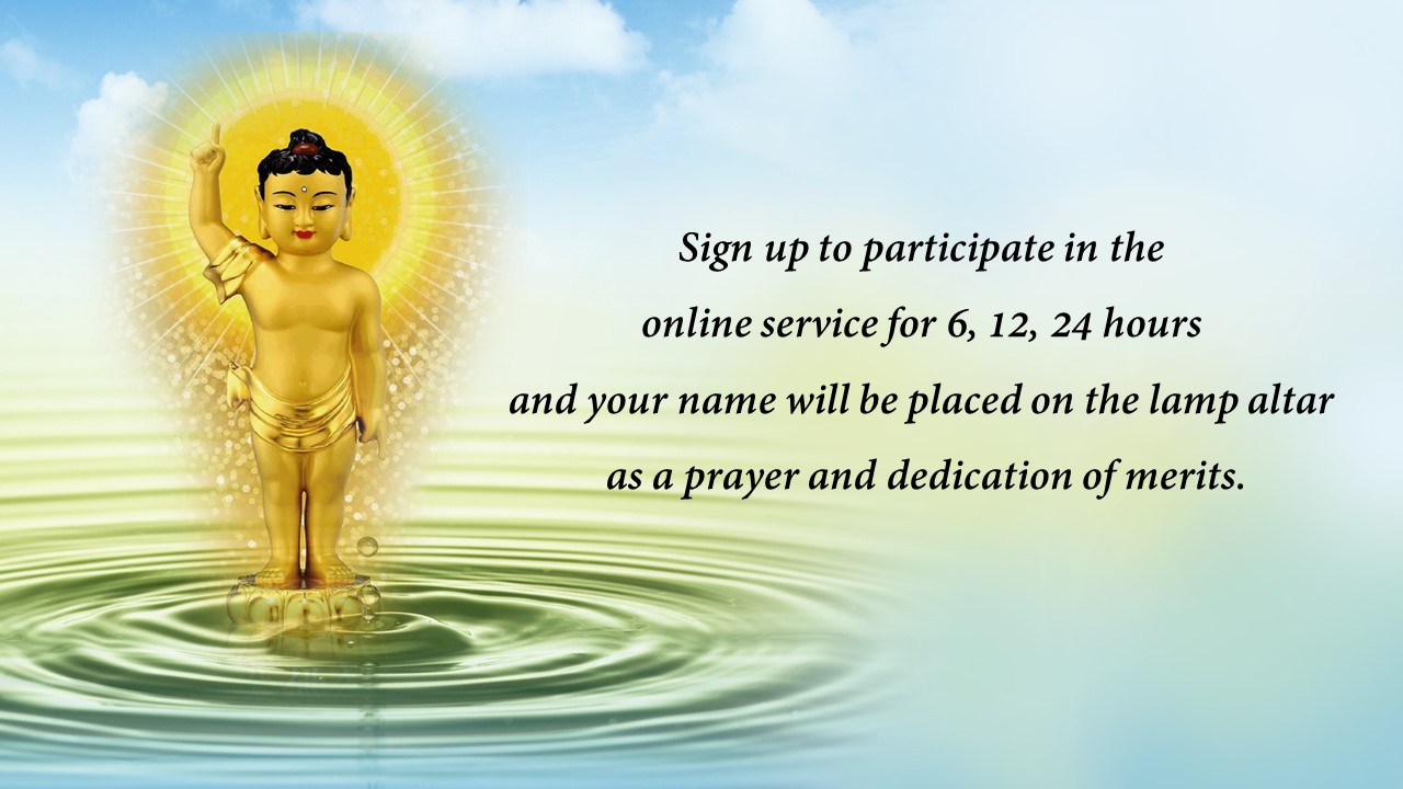 Sign up to participate in the online service for 6, 12, 24 hours and your name will be placed on the lamp altar as a prayer and dedication of merits.